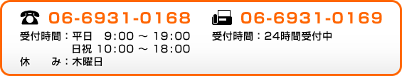 TEL：06-6931-0168 受付時間：平日 9:00～19:00　日祝 10:00～18:00 休み：木曜日 FAX：06-6931-0169 受付時間：24時間受付中